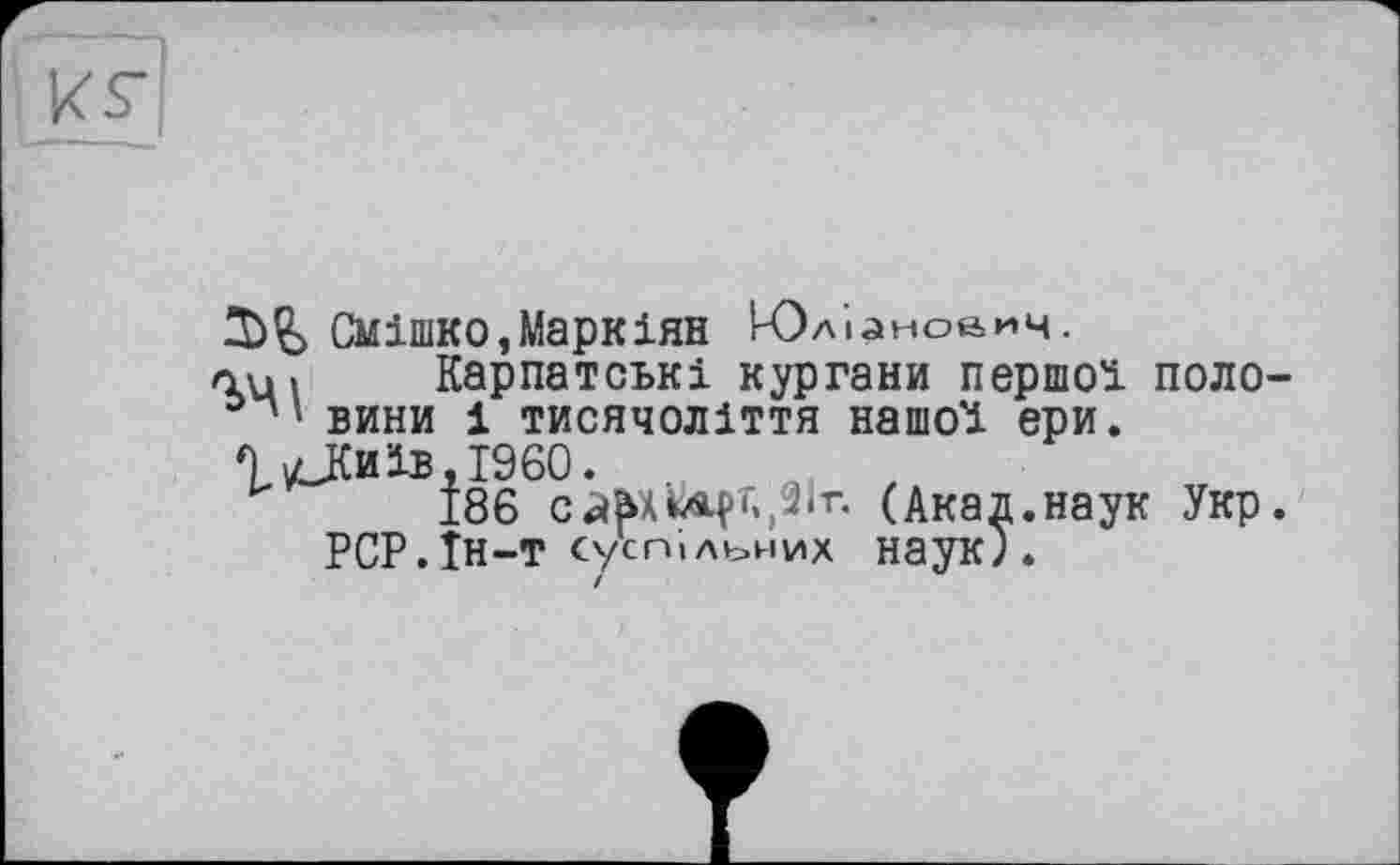 ﻿Смішко,Маркіян Юліанович.
au« Карпатські кургани першої поло-вини і тисячоліття нашої ери.
П vlKhïb,I960. ,
186 с^АкАрг.,2іг. (Акад.наук Укр.
РСР.Їн-т суспільних наук).